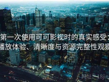 第一次使用可可影视时的真实感受：播放体验、清晰度与资源完整性观察