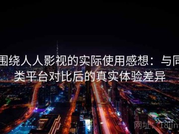 围绕人人影视的实际使用感想：与同类平台对比后的真实体验差异