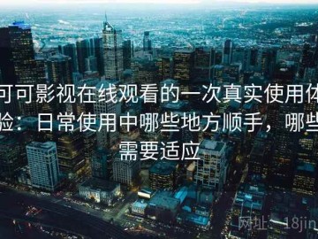 可可影视在线观看的一次真实使用体验：日常使用中哪些地方顺手，哪些需要适应