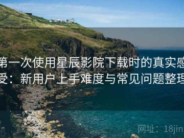 第一次使用星辰影院下载时的真实感受：新用户上手难度与常见问题整理