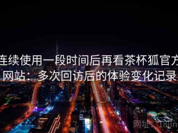 连续使用一段时间后再看茶杯狐官方网站：多次回访后的体验变化记录