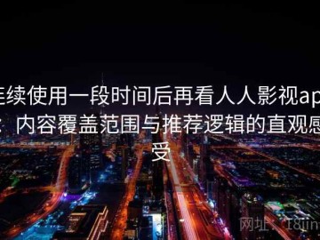 连续使用一段时间后再看人人影视app：内容覆盖范围与推荐逻辑的直观感受