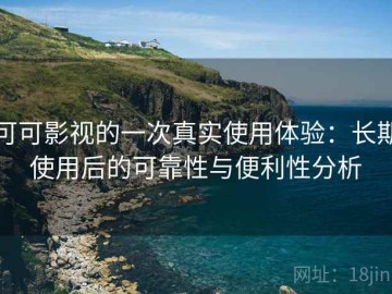 可可影视的一次真实使用体验：长期使用后的可靠性与便利性分析