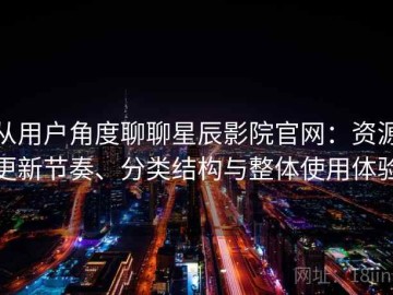 从用户角度聊聊星辰影院官网：资源更新节奏、分类结构与整体使用体验