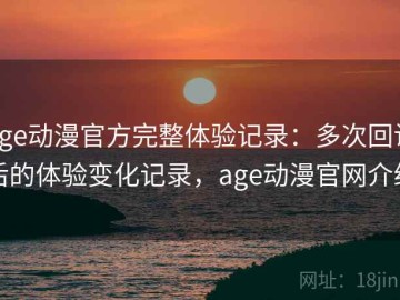 age动漫官方完整体验记录：多次回访后的体验变化记录，age动漫官网介绍