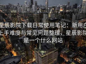 星辰影院下载日常使用笔记：新用户上手难度与常见问题整理，星辰影院是一个什么网站