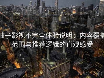 柚子影视不完全体验说明：内容覆盖范围与推荐逻辑的直观感受