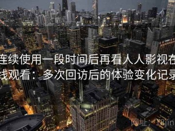 连续使用一段时间后再看人人影视在线观看：多次回访后的体验变化记录