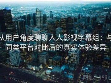 从用户角度聊聊人人影视字幕组：与同类平台对比后的真实体验差异