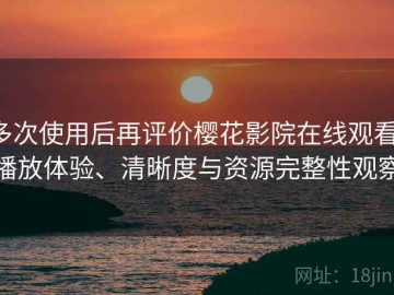 多次使用后再评价樱花影院在线观看：播放体验、清晰度与资源完整性观察