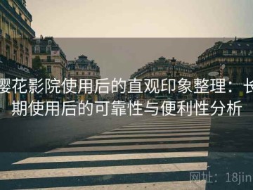 樱花影院使用后的直观印象整理：长期使用后的可靠性与便利性分析