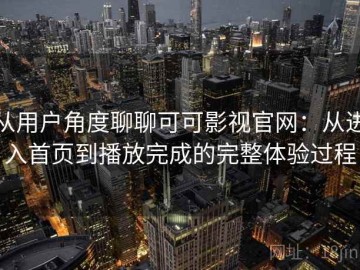 从用户角度聊聊可可影视官网：从进入首页到播放完成的完整体验过程