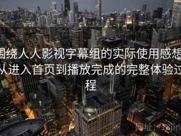 围绕人人影视字幕组的实际使用感想：从进入首页到播放完成的完整体验过程