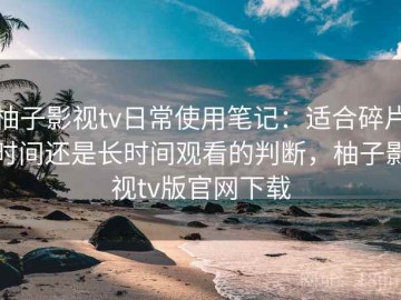 柚子影视tv日常使用笔记：适合碎片时间还是长时间观看的判断，柚子影视tv版官网下载