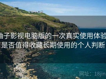 柚子影视电脑版的一次真实使用体验：是否值得收藏长期使用的个人判断