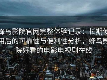 蜂鸟影院官网完整体验记录：长期使用后的可靠性与便利性分析，蜂鸟影院好看的电影电视剧在线
