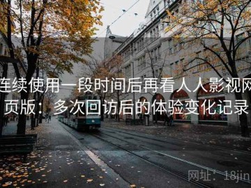连续使用一段时间后再看人人影视网页版：多次回访后的体验变化记录