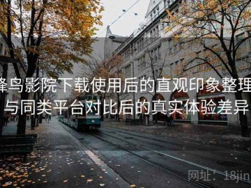 蜂鸟影院下载使用后的直观印象整理：与同类平台对比后的真实体验差异