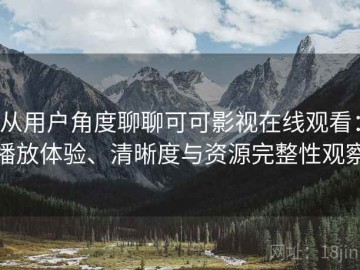 从用户角度聊聊可可影视在线观看：播放体验、清晰度与资源完整性观察