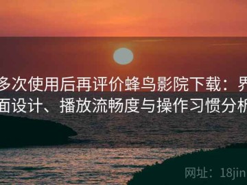 多次使用后再评价蜂鸟影院下载：界面设计、播放流畅度与操作习惯分析