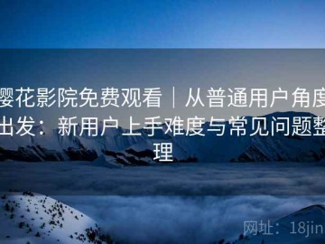 樱花影院免费观看｜从普通用户角度出发：新用户上手难度与常见问题整理