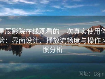 星辰影院在线观看的一次真实使用体验：界面设计、播放流畅度与操作习惯分析