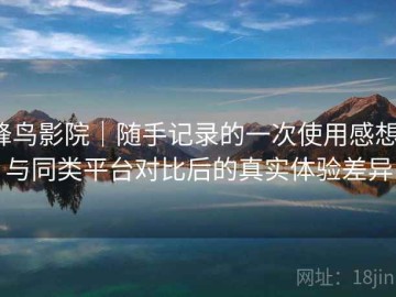 蜂鸟影院｜随手记录的一次使用感想：与同类平台对比后的真实体验差异