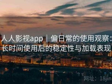 人人影视app｜偏日常的使用观察：长时间使用后的稳定性与加载表现