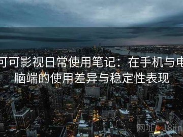 可可影视日常使用笔记：在手机与电脑端的使用差异与稳定性表现