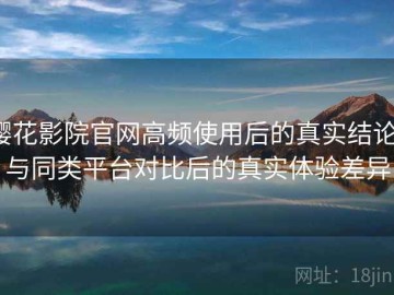 樱花影院官网高频使用后的真实结论：与同类平台对比后的真实体验差异