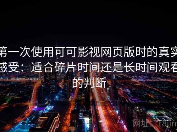 第一次使用可可影视网页版时的真实感受：适合碎片时间还是长时间观看的判断