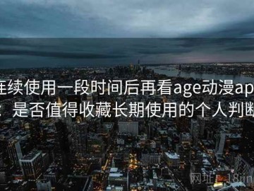 连续使用一段时间后再看age动漫app：是否值得收藏长期使用的个人判断