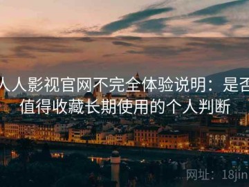 人人影视官网不完全体验说明：是否值得收藏长期使用的个人判断