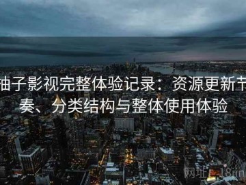 柚子影视完整体验记录：资源更新节奏、分类结构与整体使用体验