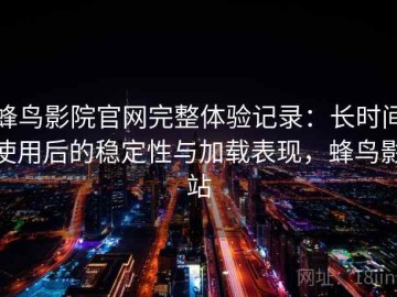 蜂鸟影院官网完整体验记录：长时间使用后的稳定性与加载表现，蜂鸟影站