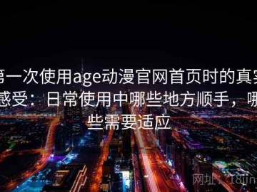 第一次使用age动漫官网首页时的真实感受：日常使用中哪些地方顺手，哪些需要适应