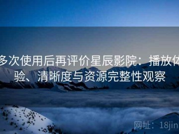 多次使用后再评价星辰影院：播放体验、清晰度与资源完整性观察