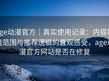 age动漫官方｜真实使用记录：内容覆盖范围与推荐逻辑的直观感受，age动漫官方网站是否在修复