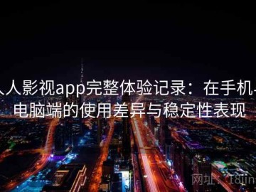 人人影视app完整体验记录：在手机与电脑端的使用差异与稳定性表现