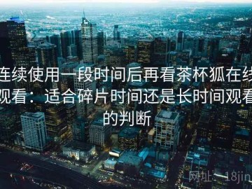 连续使用一段时间后再看茶杯狐在线观看：适合碎片时间还是长时间观看的判断