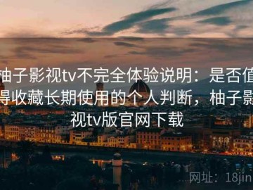 柚子影视tv不完全体验说明：是否值得收藏长期使用的个人判断，柚子影视tv版官网下载