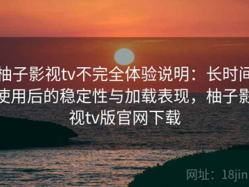 柚子影视tv不完全体验说明：长时间使用后的稳定性与加载表现，柚子影视tv版官网下载