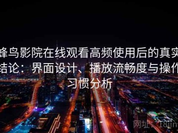 蜂鸟影院在线观看高频使用后的真实结论：界面设计、播放流畅度与操作习惯分析