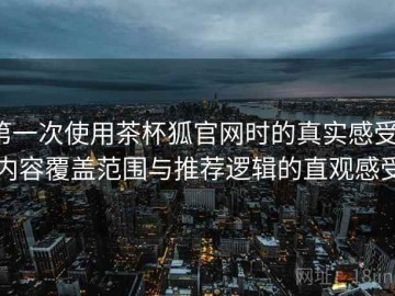 第一次使用茶杯狐官网时的真实感受：内容覆盖范围与推荐逻辑的直观感受