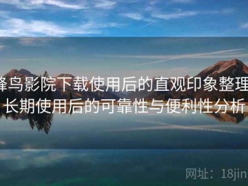 蜂鸟影院下载使用后的直观印象整理：长期使用后的可靠性与便利性分析
