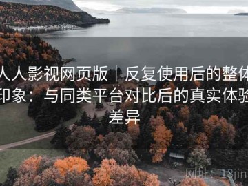 人人影视网页版｜反复使用后的整体印象：与同类平台对比后的真实体验差异