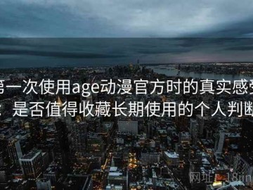 第一次使用age动漫官方时的真实感受：是否值得收藏长期使用的个人判断