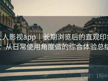 人人影视app｜长期浏览后的直观印象：从日常使用角度做的综合体验总结