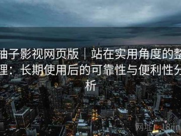 柚子影视网页版｜站在实用角度的整理：长期使用后的可靠性与便利性分析