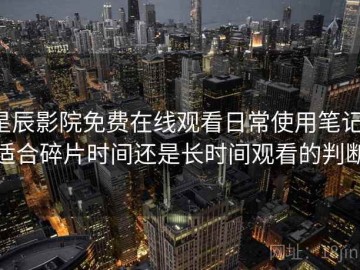星辰影院免费在线观看日常使用笔记：适合碎片时间还是长时间观看的判断